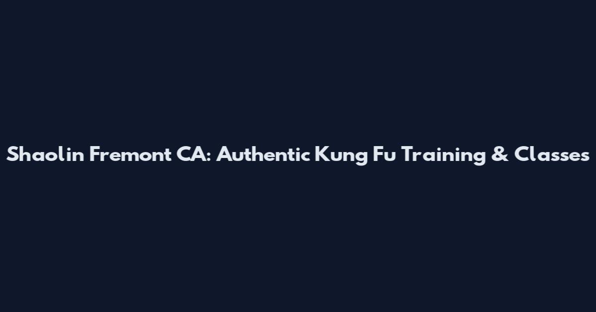 Shaolin Fremont CA: Authentic Kung Fu Training & Classes