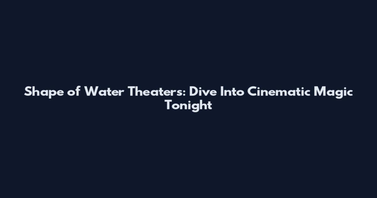 Shape of Water Theaters: Dive Into Cinematic Magic Tonight