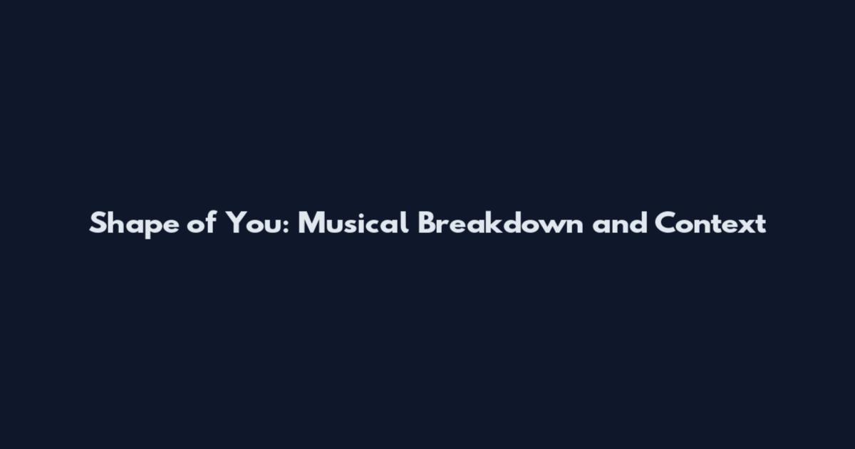 Shape of You: Musical Breakdown and Context