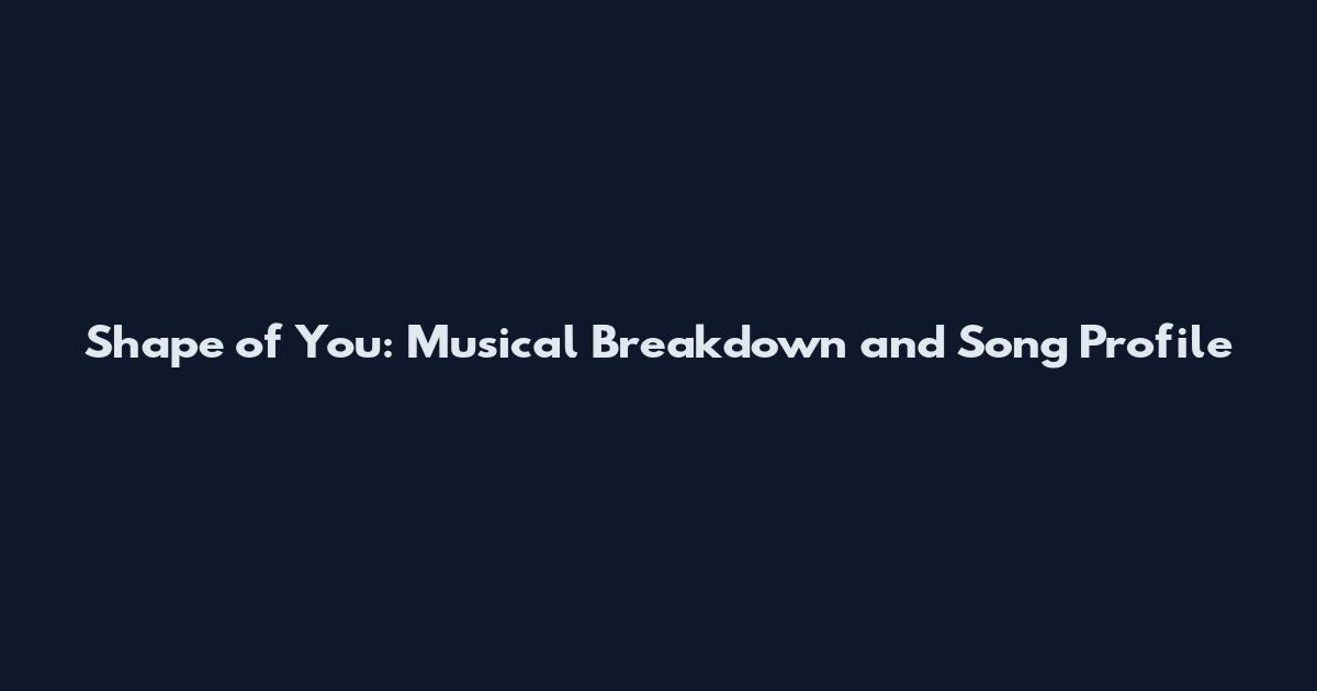 Shape of You: Musical Breakdown and Song Profile