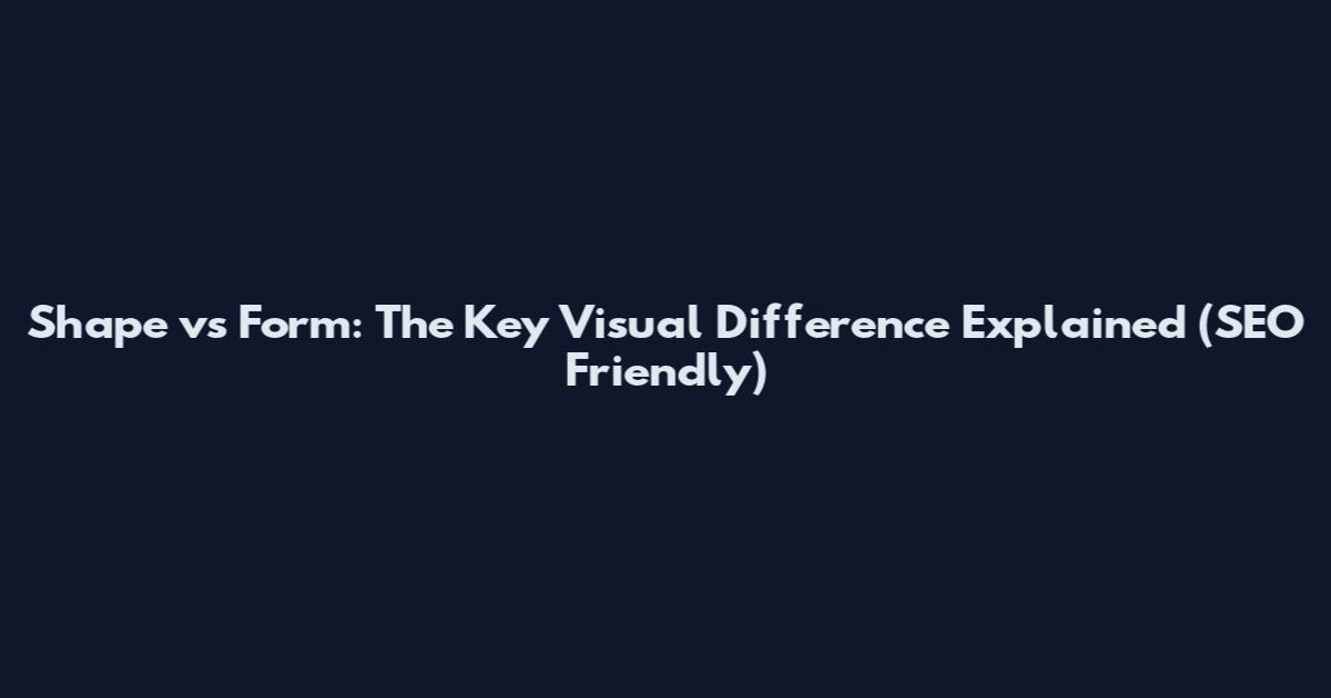 Shape vs Form: The Key Visual Difference Explained (SEO Friendly)