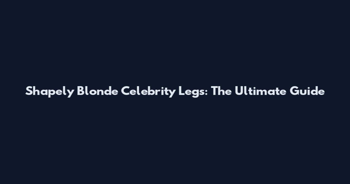Shapely Blonde Celebrity Legs: The Ultimate Guide
