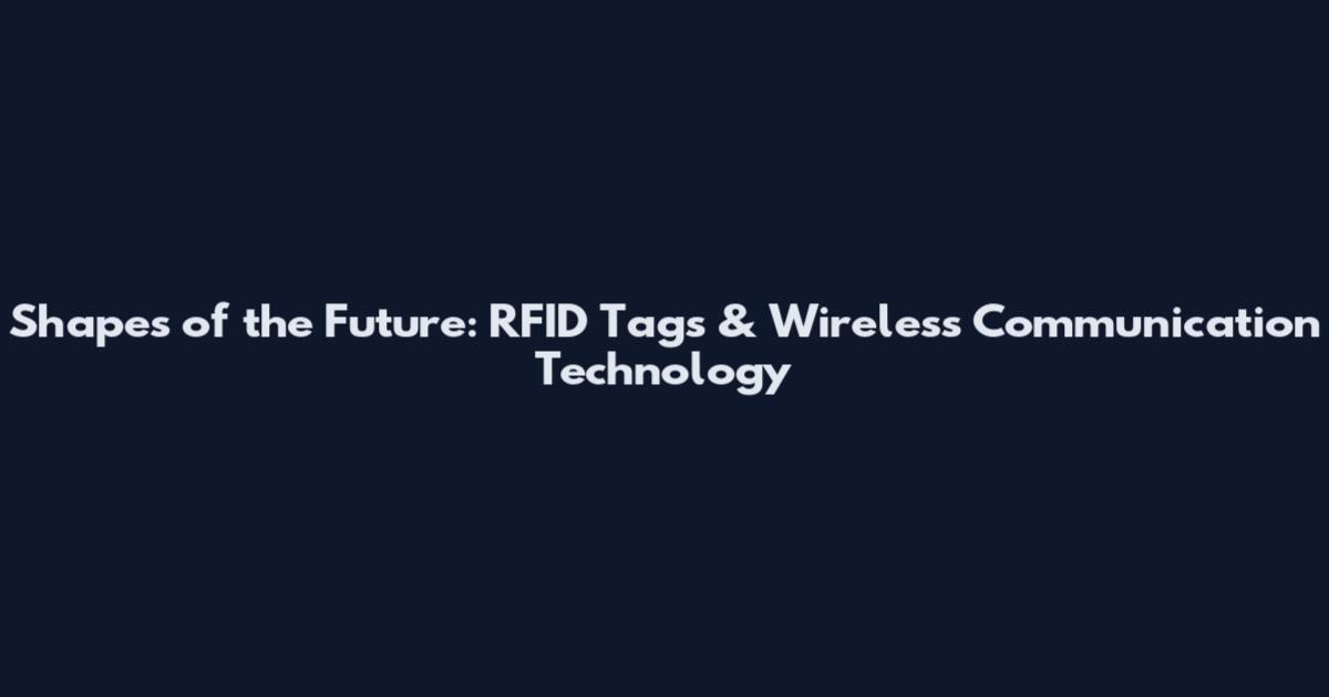Shapes of the Future: RFID Tags & Wireless Communication Technology