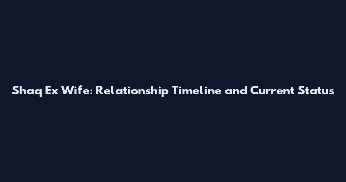 Shaq Ex Wife: Relationship Timeline and Current Status
