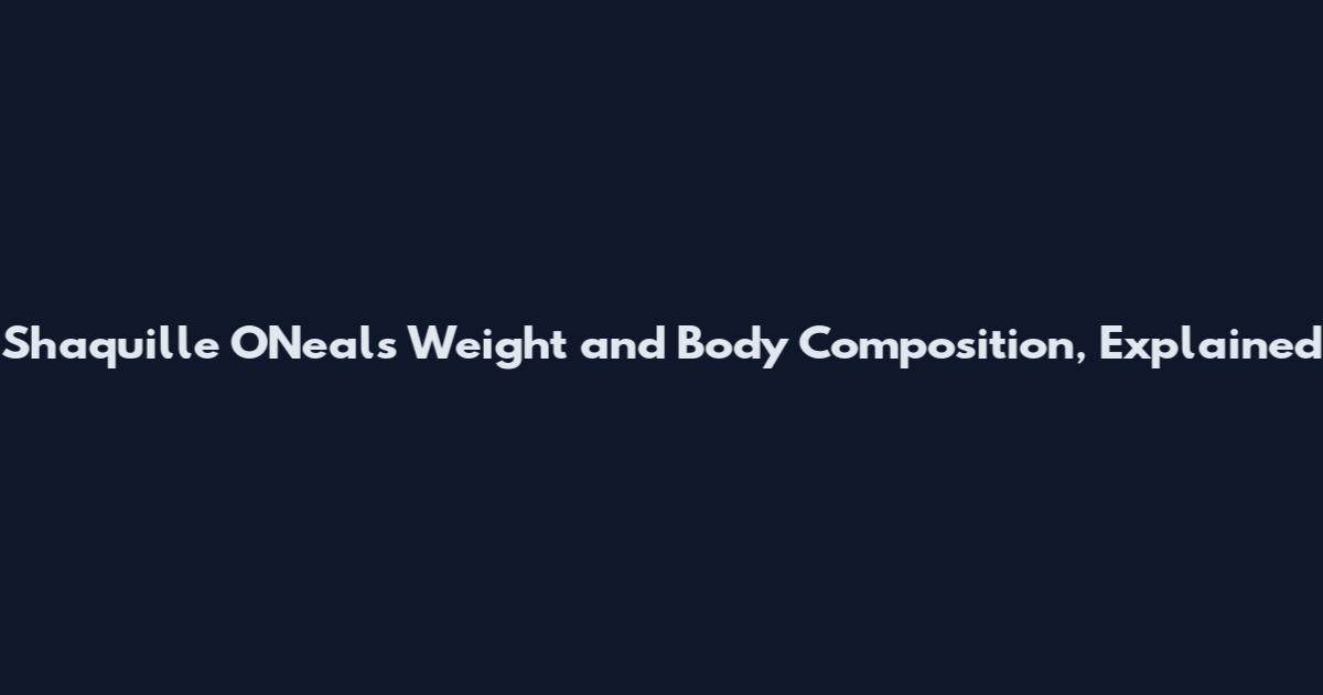 Shaquille O'Neal's Weight and Body Composition, Explained