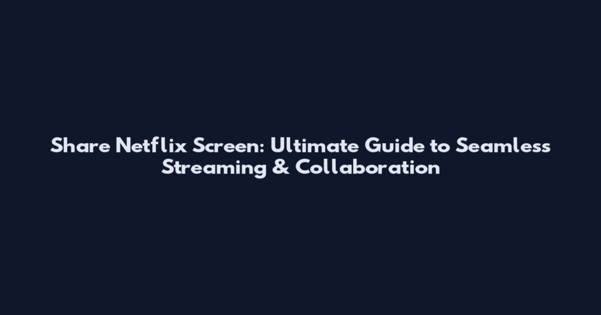 Share Netflix Screen: Ultimate Guide to Seamless Streaming & Collaboration