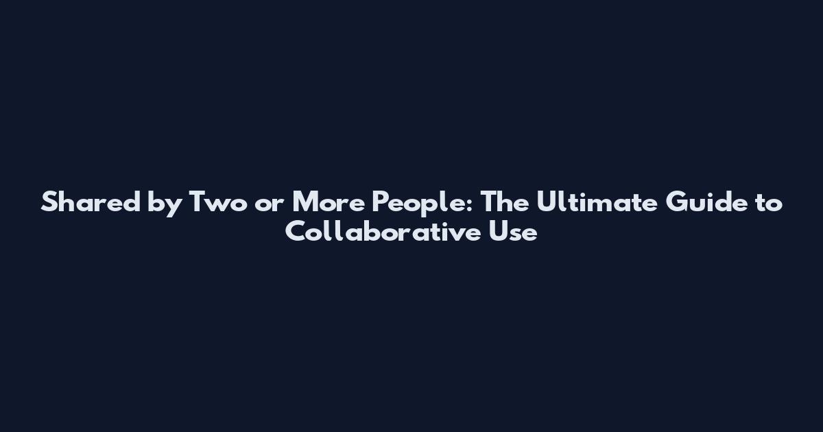 Shared by Two or More People: The Ultimate Guide to Collaborative Use