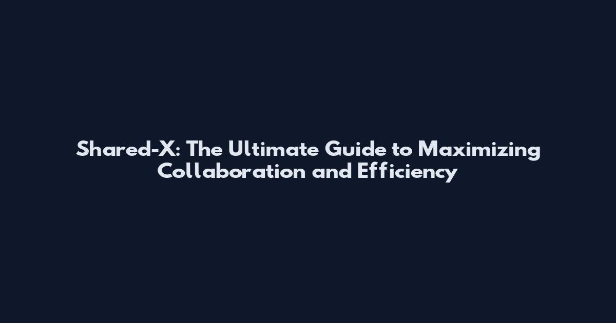 Shared-X: The Ultimate Guide to Maximizing Collaboration and Efficiency