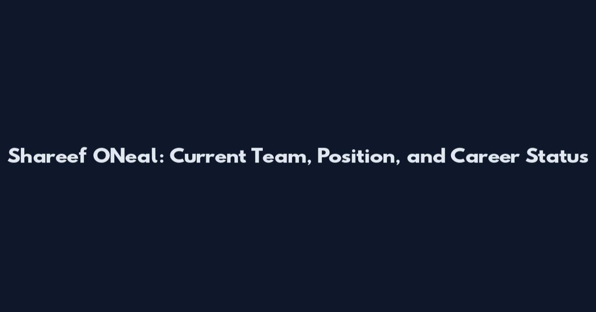 Shareef O'Neal: Current Team, Position, and Career Status