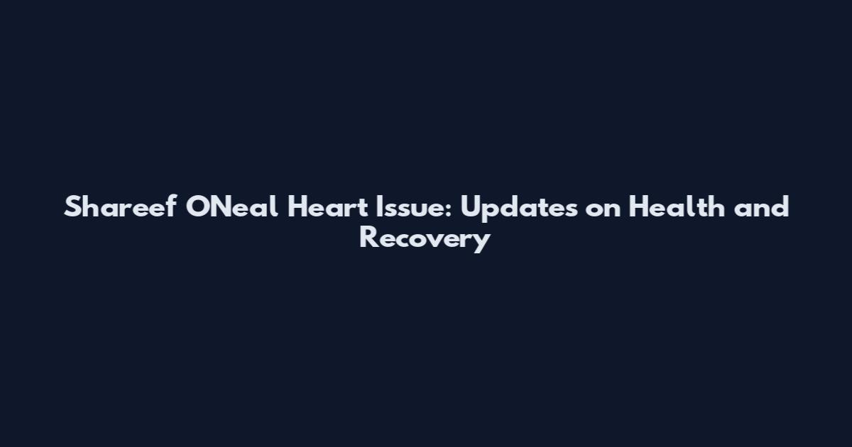 Shareef O'Neal Heart Issue: Updates on Health and Recovery