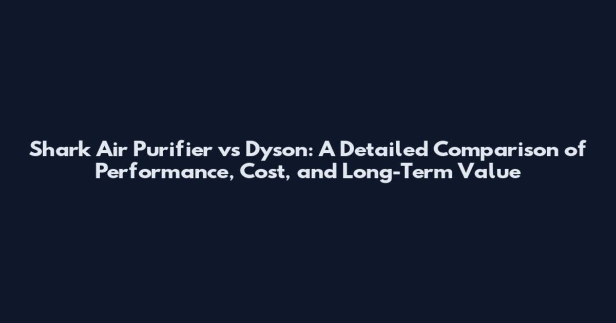 Shark Air Purifier vs Dyson: A Detailed Comparison of Performance, Cost, and Long-Term Value