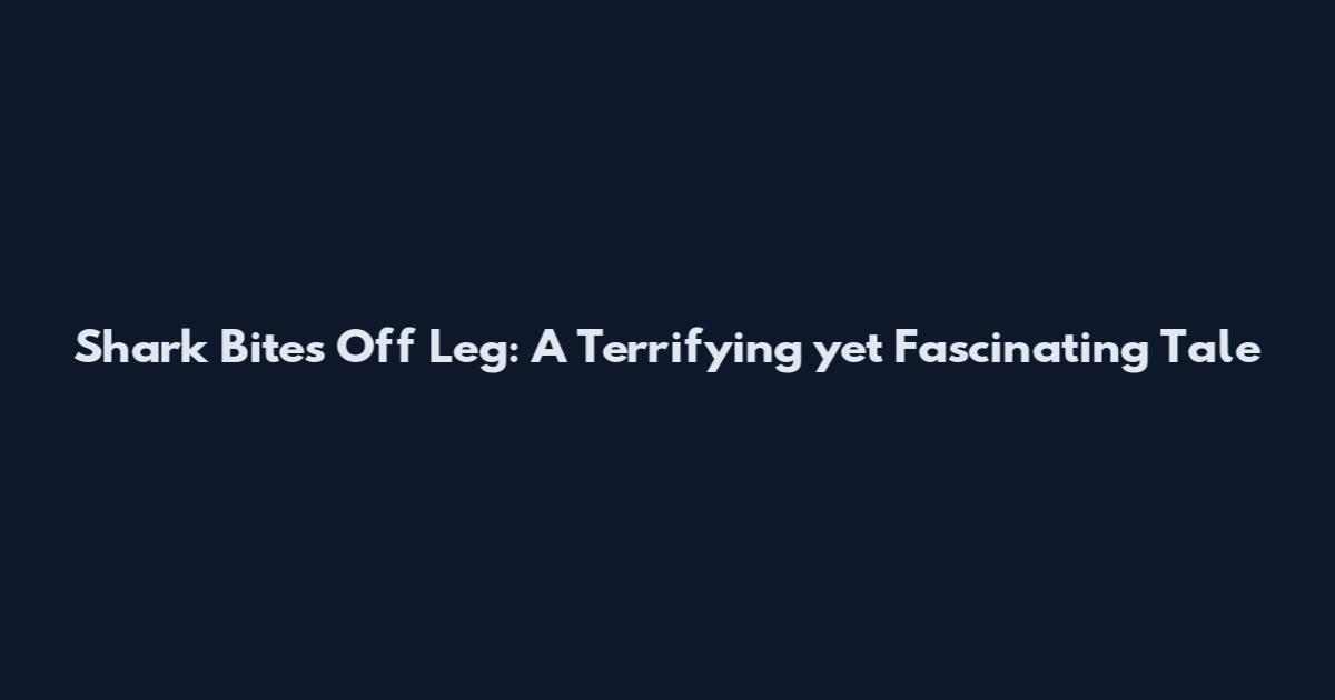 Shark Bites Off Leg: A Terrifying yet Fascinating Tale