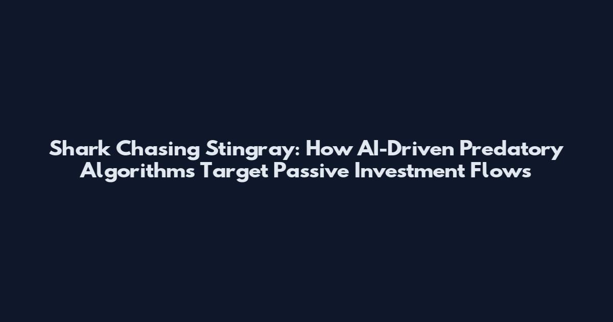 Shark Chasing Stingray: How AI-Driven Predatory Algorithms Target Passive Investment Flows
