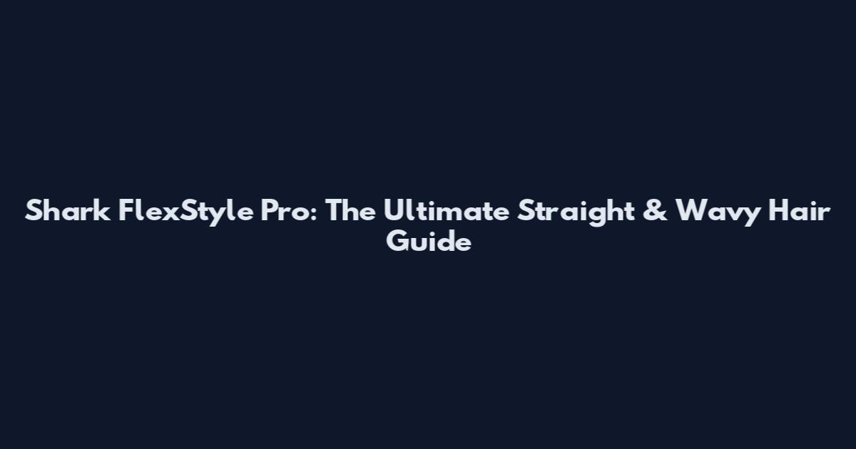 Shark FlexStyle Pro: The Ultimate Straight & Wavy Hair Guide