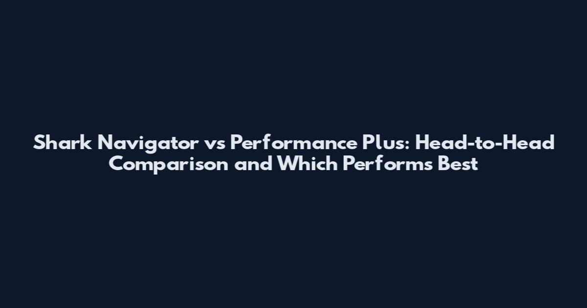 Shark Navigator vs Performance Plus: Head-to-Head Comparison and Which Performs Best