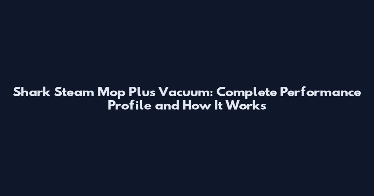 Shark Steam Mop Plus Vacuum: Complete Performance Profile and How It Works