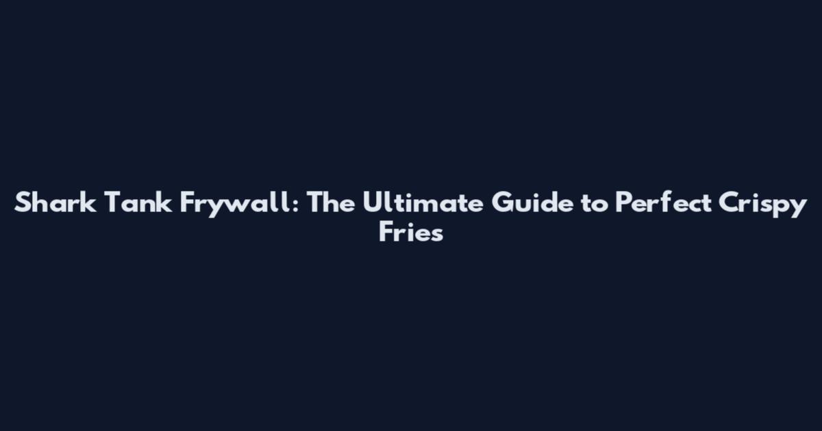 Shark Tank Frywall: The Ultimate Guide to Perfect Crispy Fries