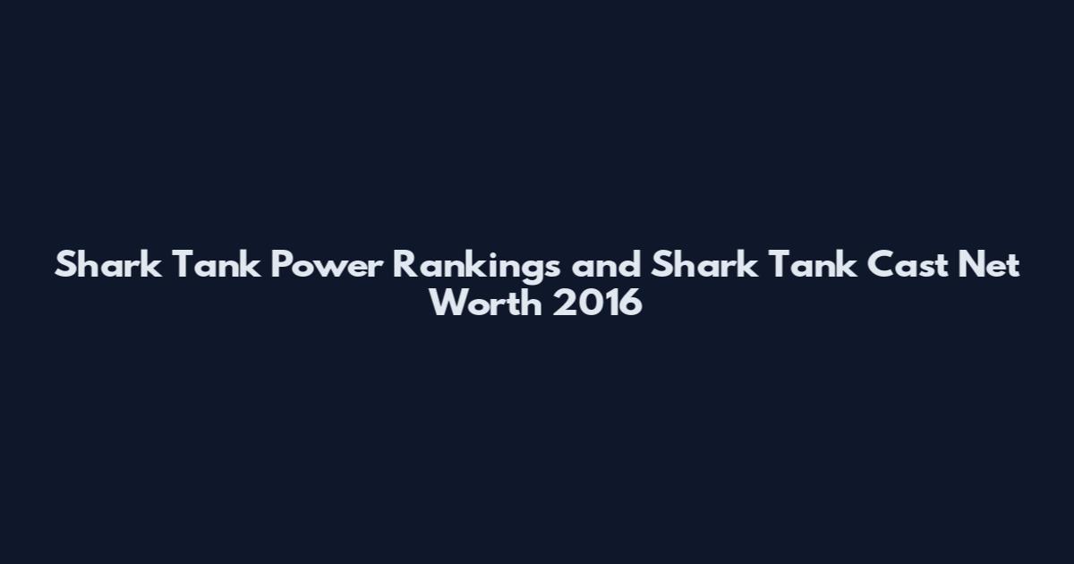 Shark Tank Power Rankings and Shark Tank Cast Net Worth 2016