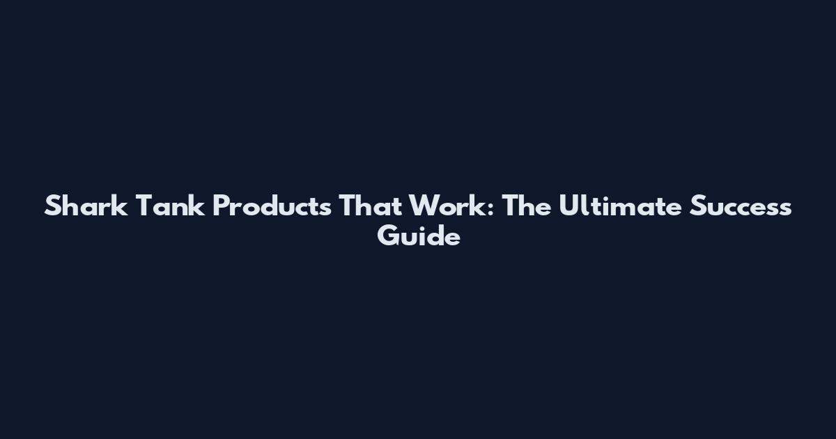 Shark Tank Products That Work: The Ultimate Success Guide