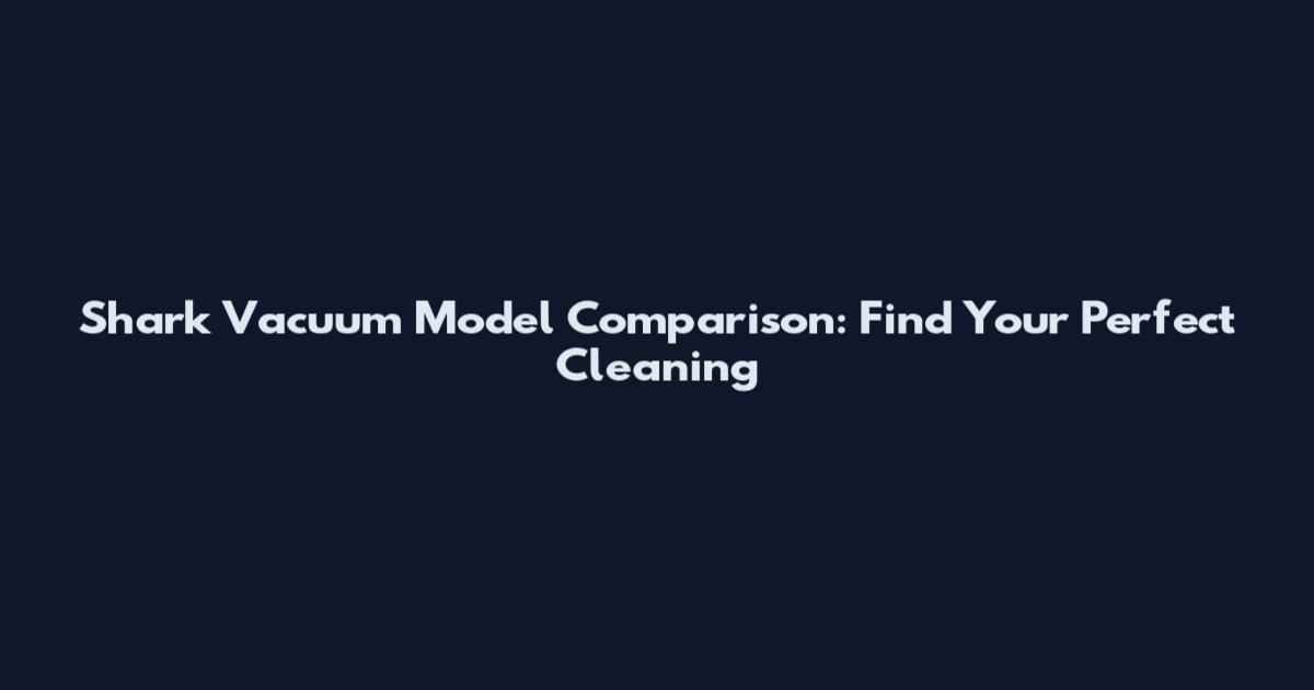 Shark Vacuum Model Comparison: Find Your Perfect Cleaning