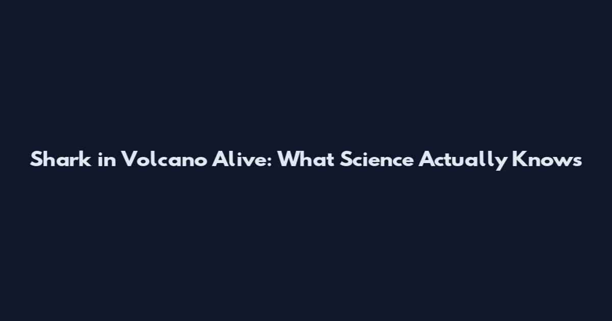 Shark in Volcano Alive: What Science Actually Knows