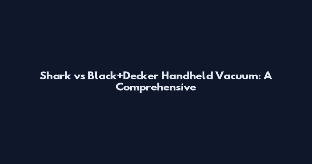 Shark vs Black+Decker Handheld Vacuum: A Comprehensive