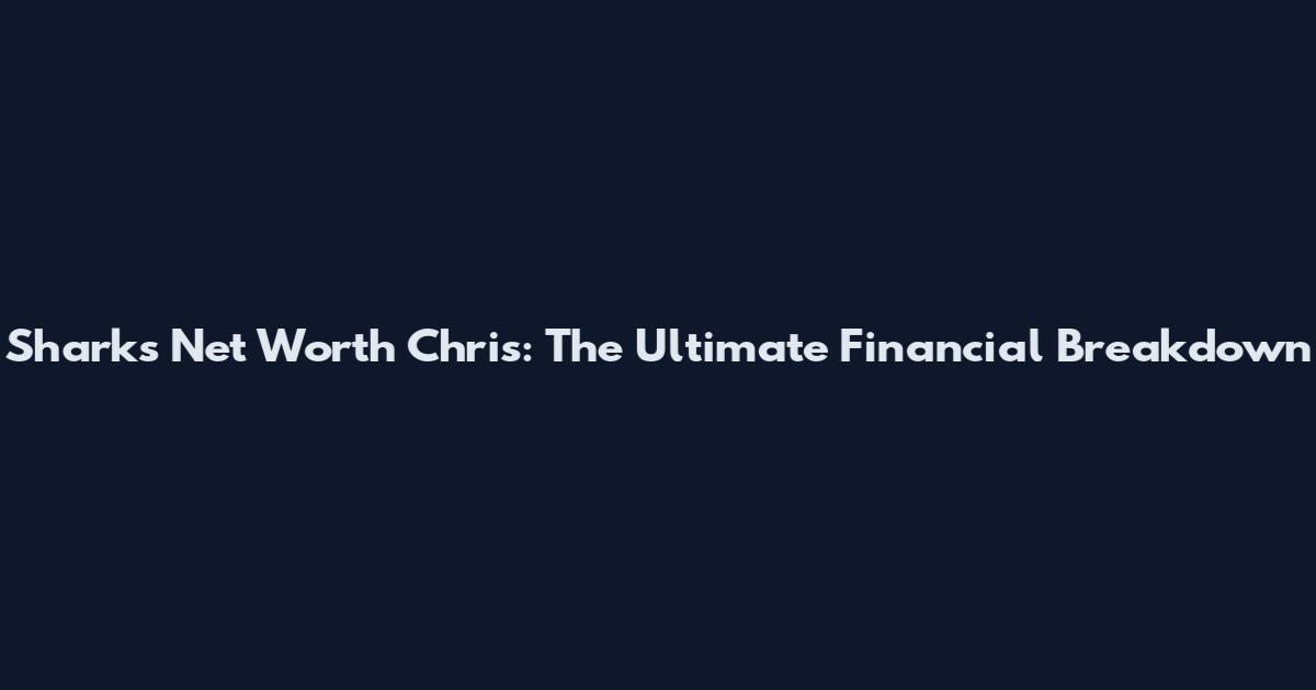Sharks Net Worth Chris: The Ultimate Financial Breakdown