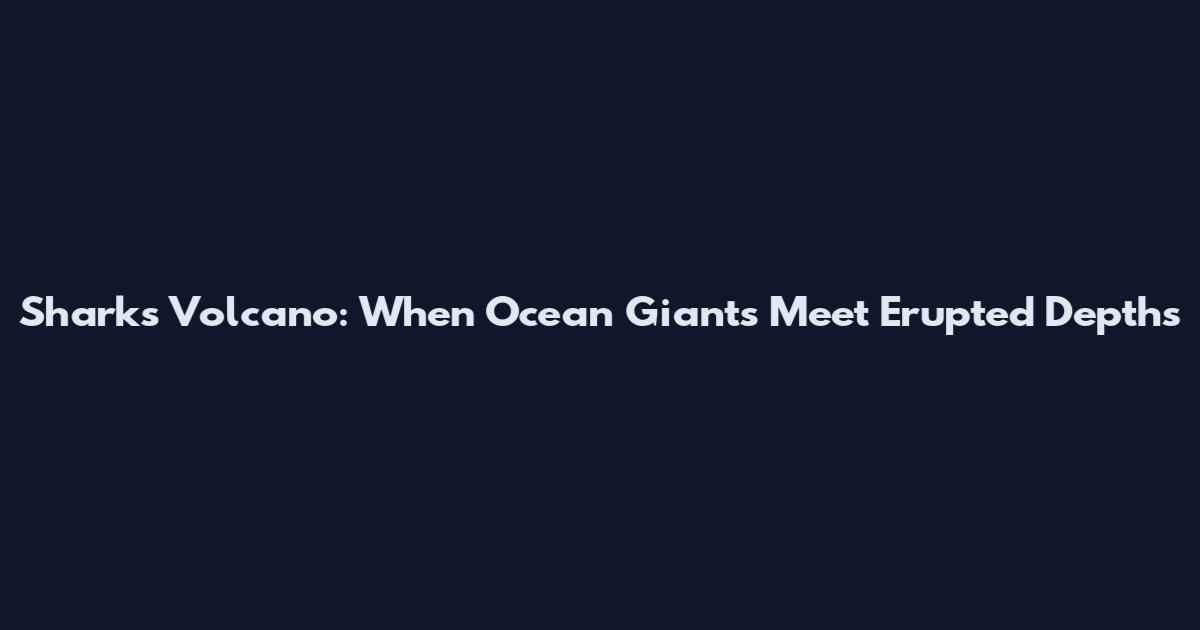Sharks Volcano: When Ocean Giants Meet Erupted Depths