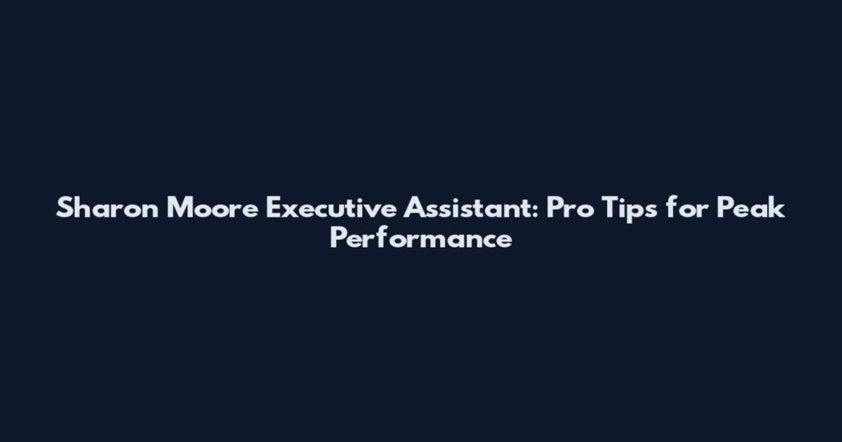 Sharon Moore Executive Assistant: Pro Tips for Peak Performance
