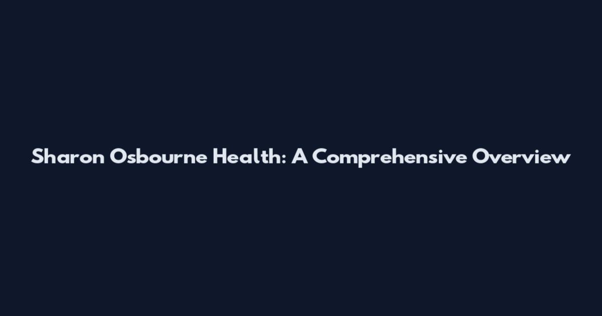 Sharon Osbourne Health: A Comprehensive Overview