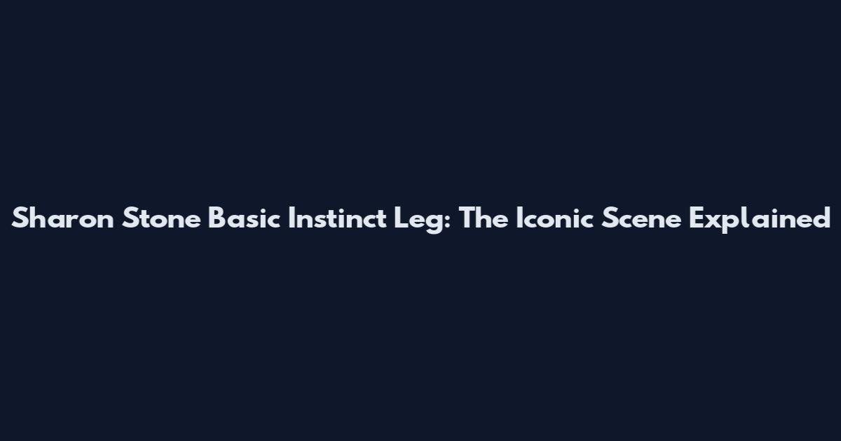 Sharon Stone Basic Instinct Leg: The Iconic Scene Explained