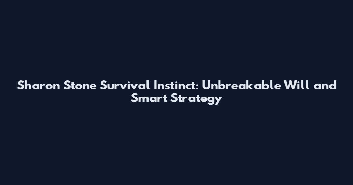 Sharon Stone Survival Instinct: Unbreakable Will and Smart Strategy