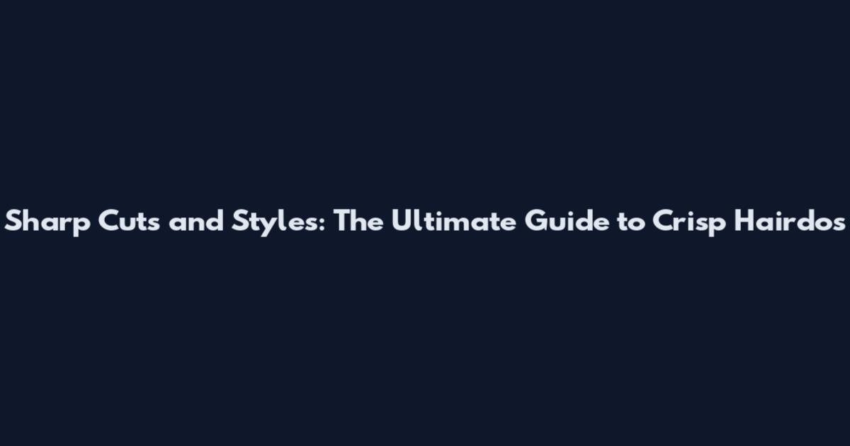 Sharp Cuts and Styles: The Ultimate Guide to Crisp Hairdos