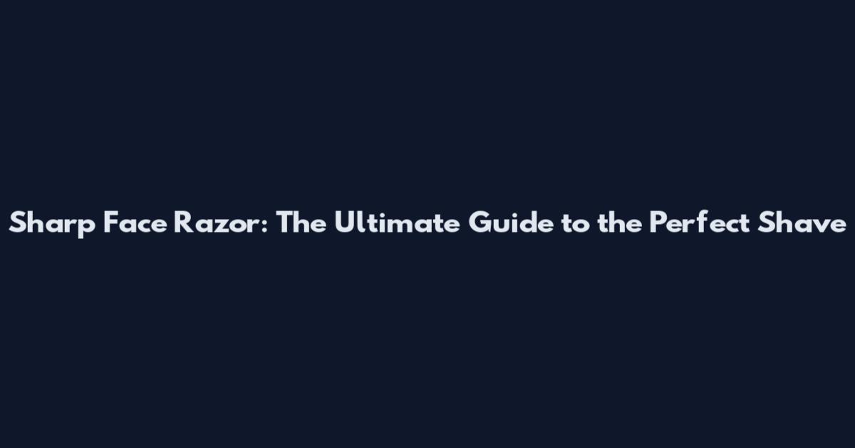 Sharp Face Razor: The Ultimate Guide to the Perfect Shave