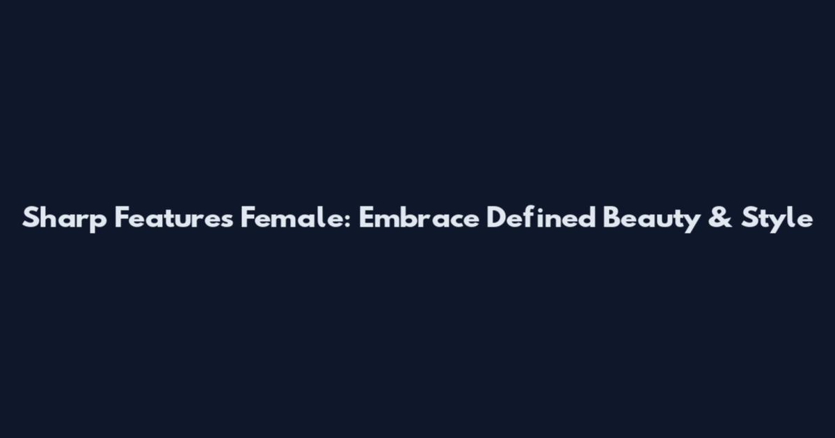 Sharp Features Female: Embrace Defined Beauty & Style