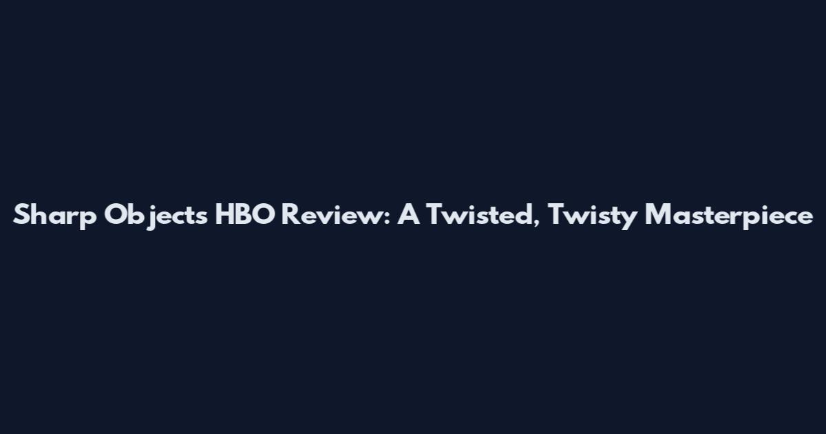 Sharp Objects HBO Review: A Twisted, Twisty Masterpiece