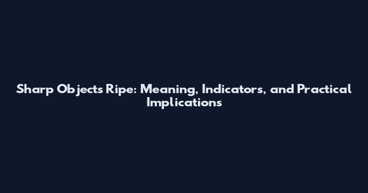 Sharp Objects Ripe: Meaning, Indicators, and Practical Implications