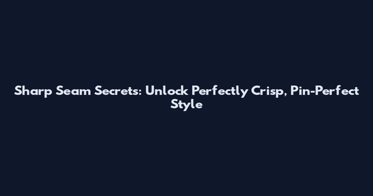 Sharp Seam Secrets: Unlock Perfectly Crisp, Pin-Perfect Style