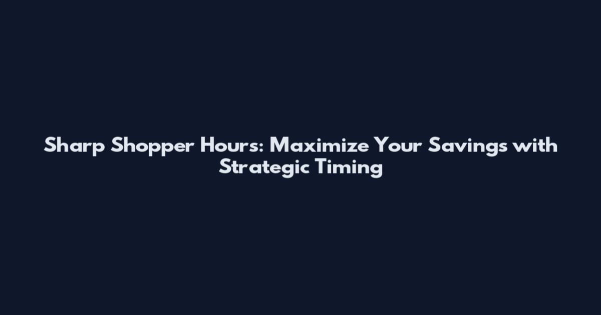 Sharp Shopper Hours: Maximize Your Savings with Strategic Timing