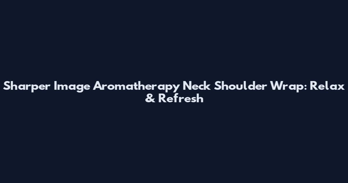 Sharper Image Aromatherapy Neck Shoulder Wrap: Relax & Refresh