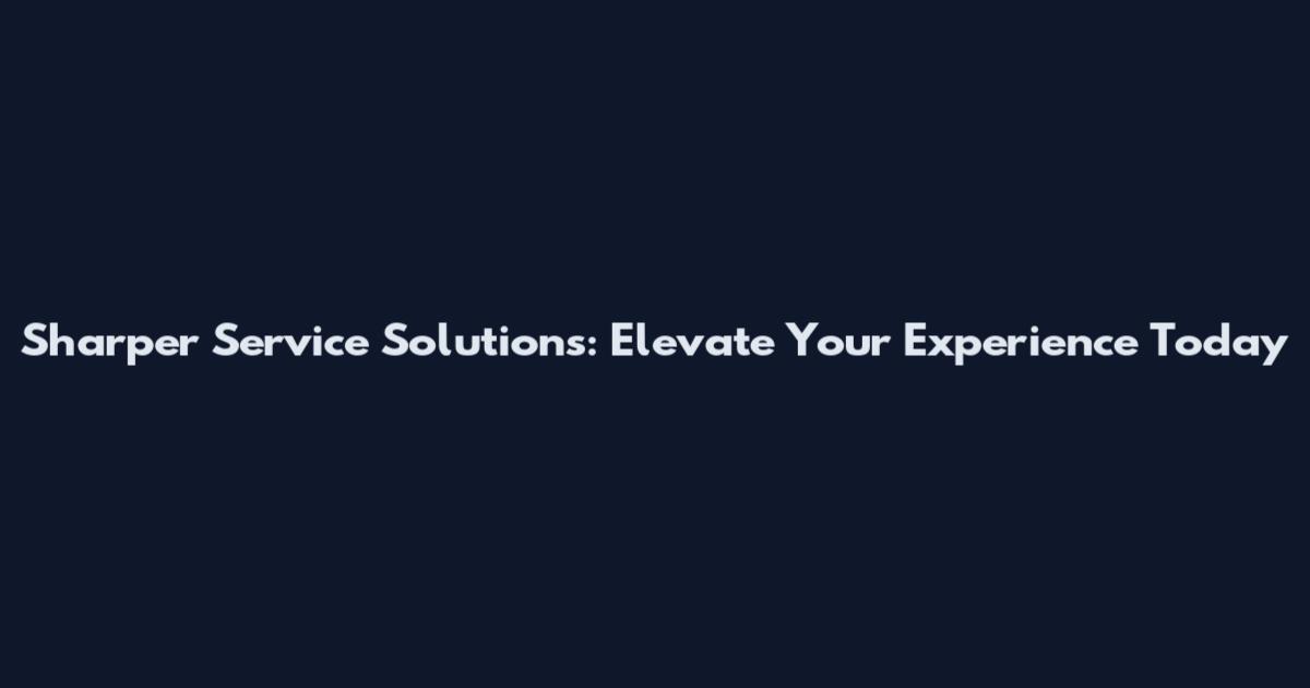 Sharper Service Solutions: Elevate Your Experience Today