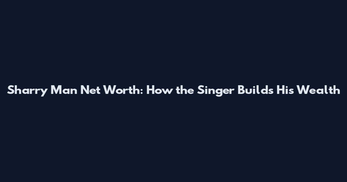 Sharry Man Net Worth: How the Singer Builds His Wealth