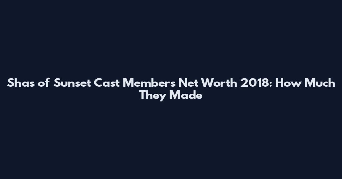 Shas of Sunset Cast Members Net Worth 2018: How Much They Made