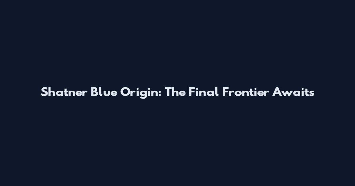Shatner Blue Origin: The Final Frontier Awaits