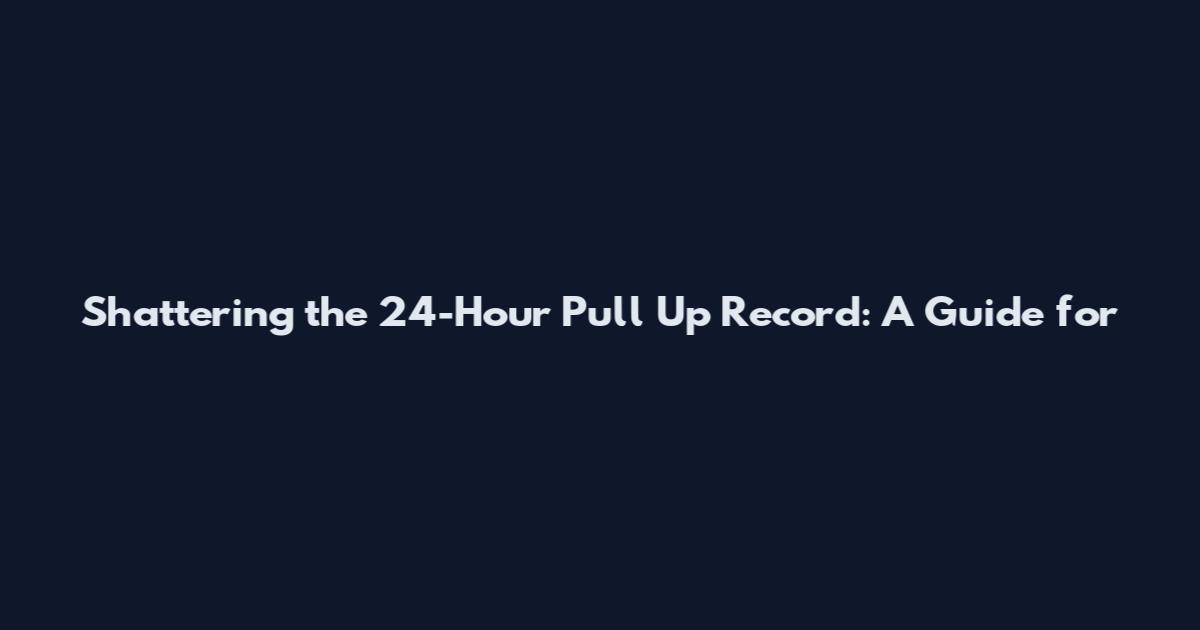 Shattering the 24-Hour Pull Up Record: A Guide for