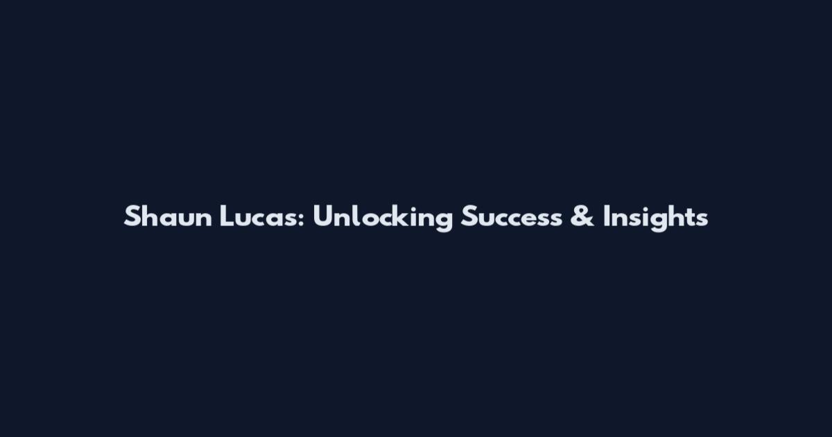 Shaun Lucas: Unlocking Success & Insights