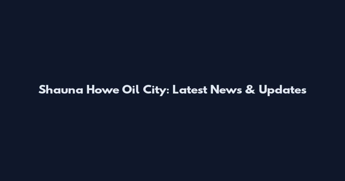 Shauna Howe Oil City: Latest News & Updates