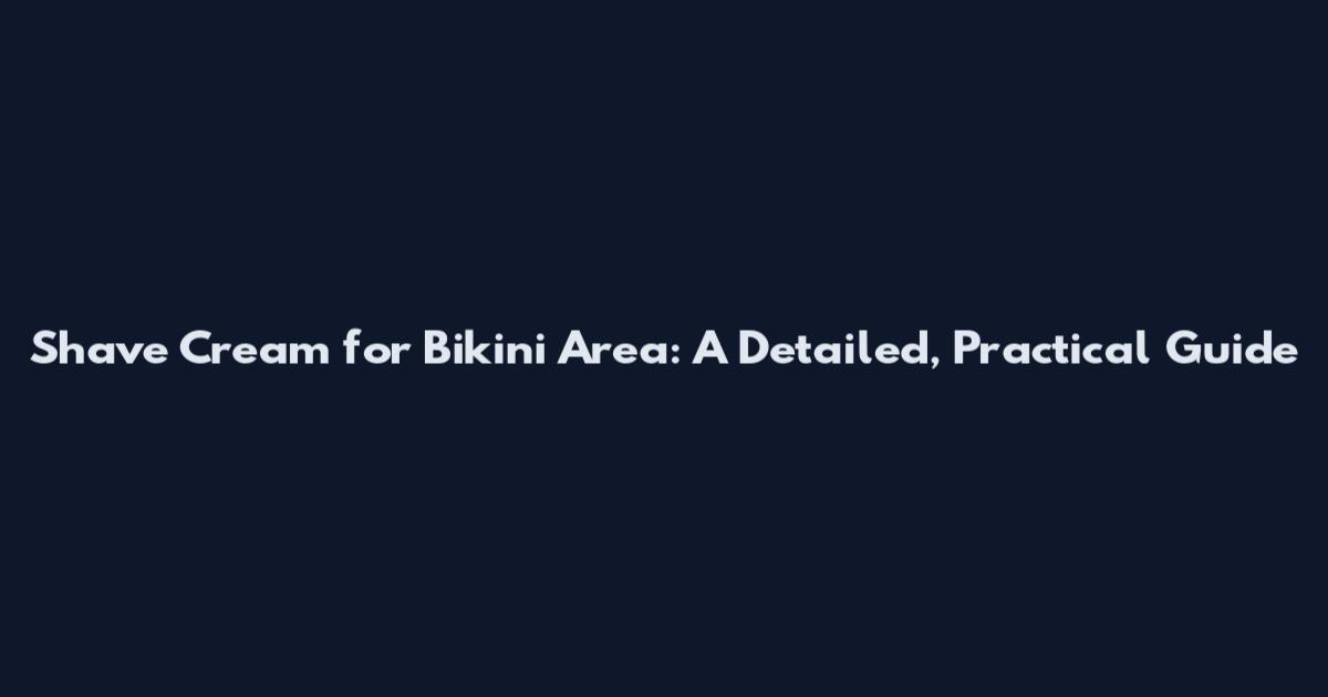 Shave Cream for Bikini Area: A Detailed, Practical Guide