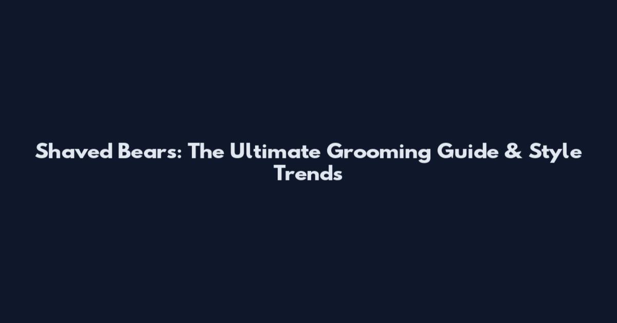 Shaved Bears: The Ultimate Grooming Guide & Style Trends
