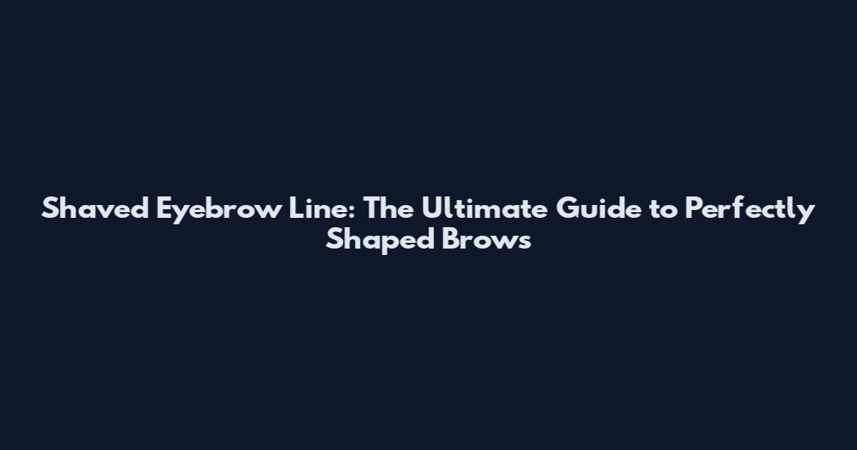 Shaved Eyebrow Line: The Ultimate Guide to Perfectly Shaped Brows